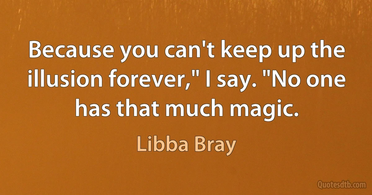 Because you can't keep up the illusion forever," I say. "No one has that much magic. (Libba Bray)