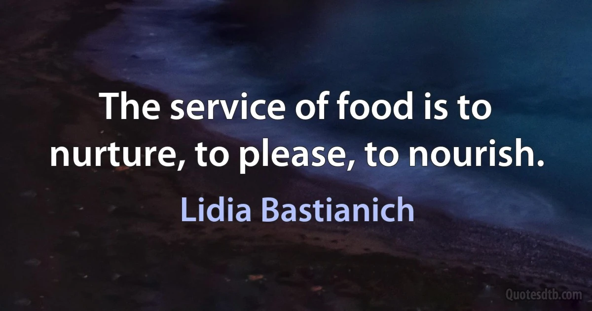 The service of food is to nurture, to please, to nourish. (Lidia Bastianich)