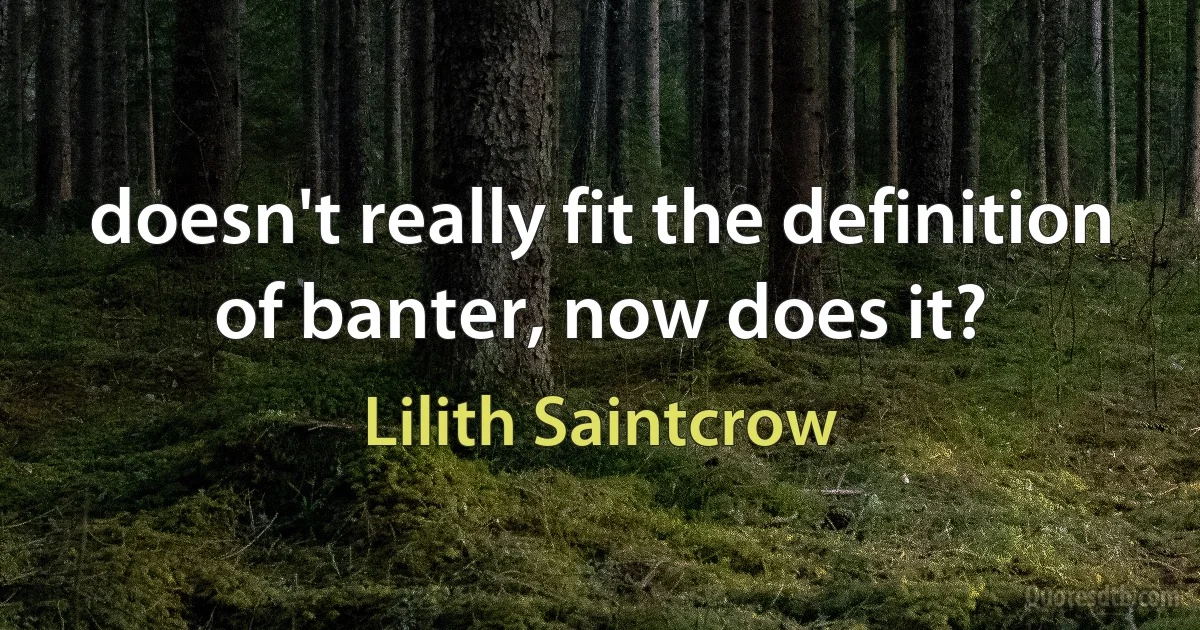 doesn't really fit the definition of banter, now does it? (Lilith Saintcrow)