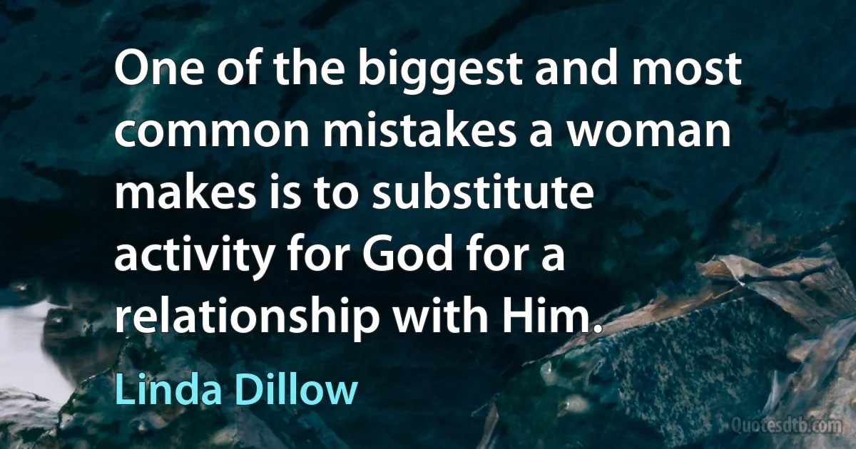 One of the biggest and most common mistakes a woman makes is to substitute activity for God for a relationship with Him. (Linda Dillow)