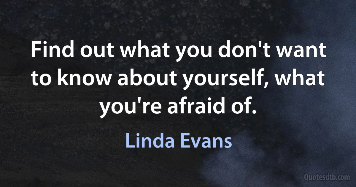 Find out what you don't want to know about yourself, what you're afraid of. (Linda Evans)