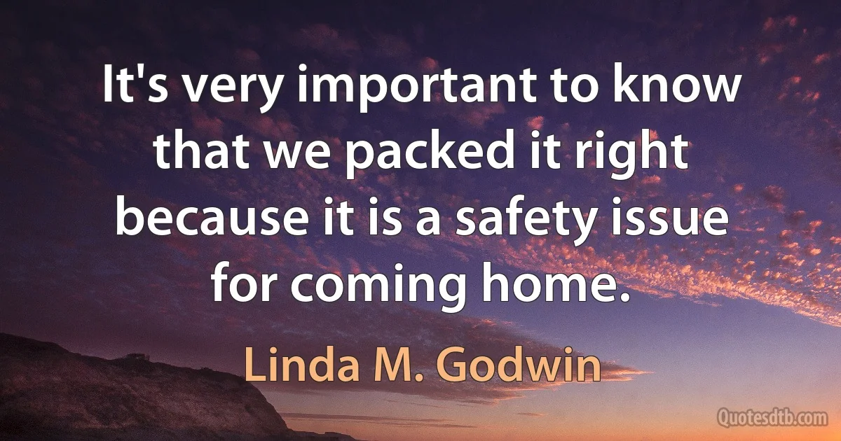 It's very important to know that we packed it right because it is a safety issue for coming home. (Linda M. Godwin)