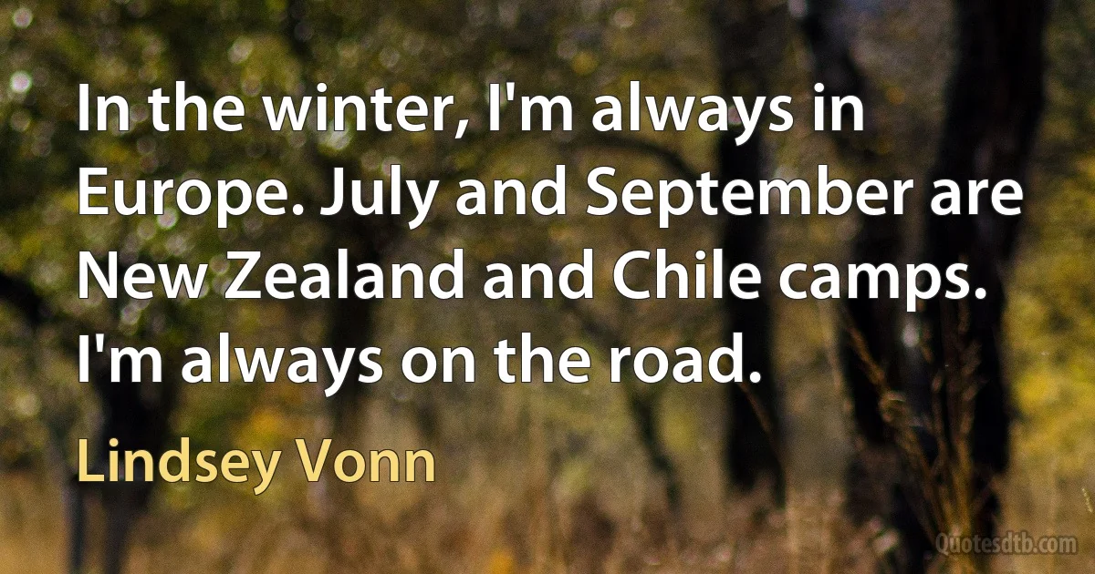 In the winter, I'm always in Europe. July and September are New Zealand and Chile camps. I'm always on the road. (Lindsey Vonn)