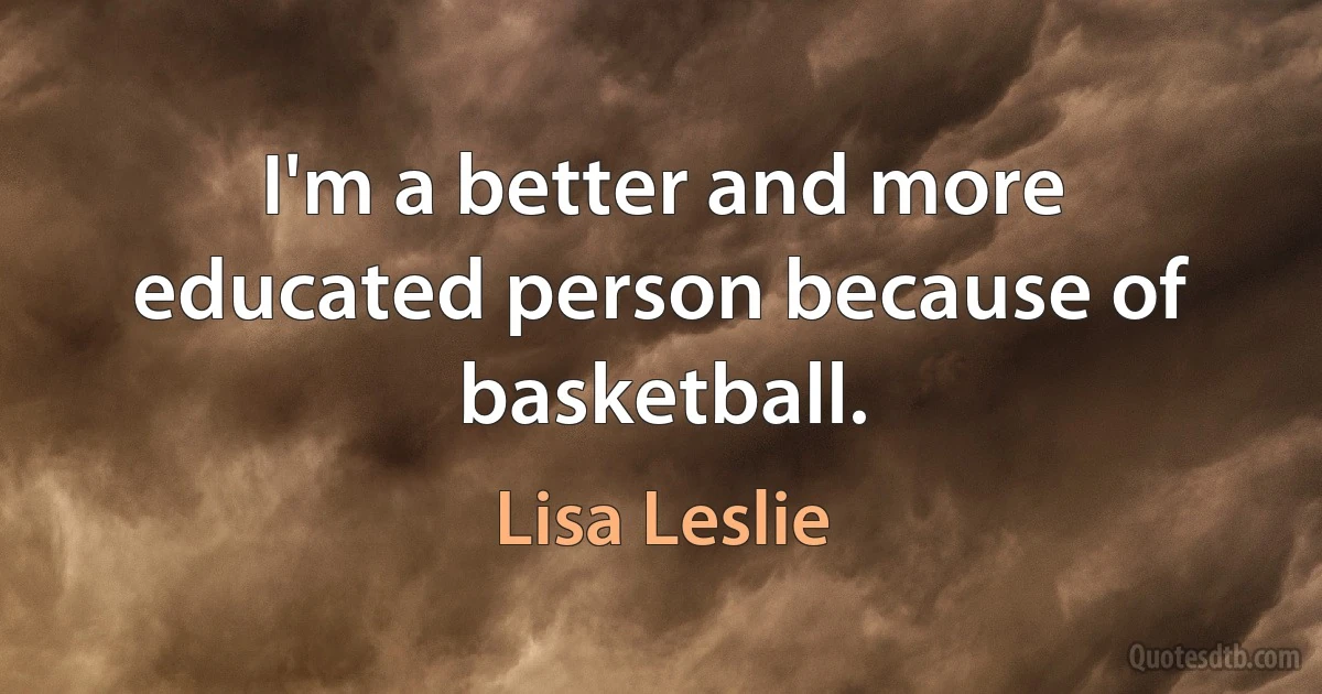 I'm a better and more educated person because of basketball. (Lisa Leslie)