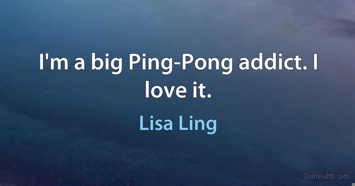 I'm a big Ping-Pong addict. I love it. (Lisa Ling)