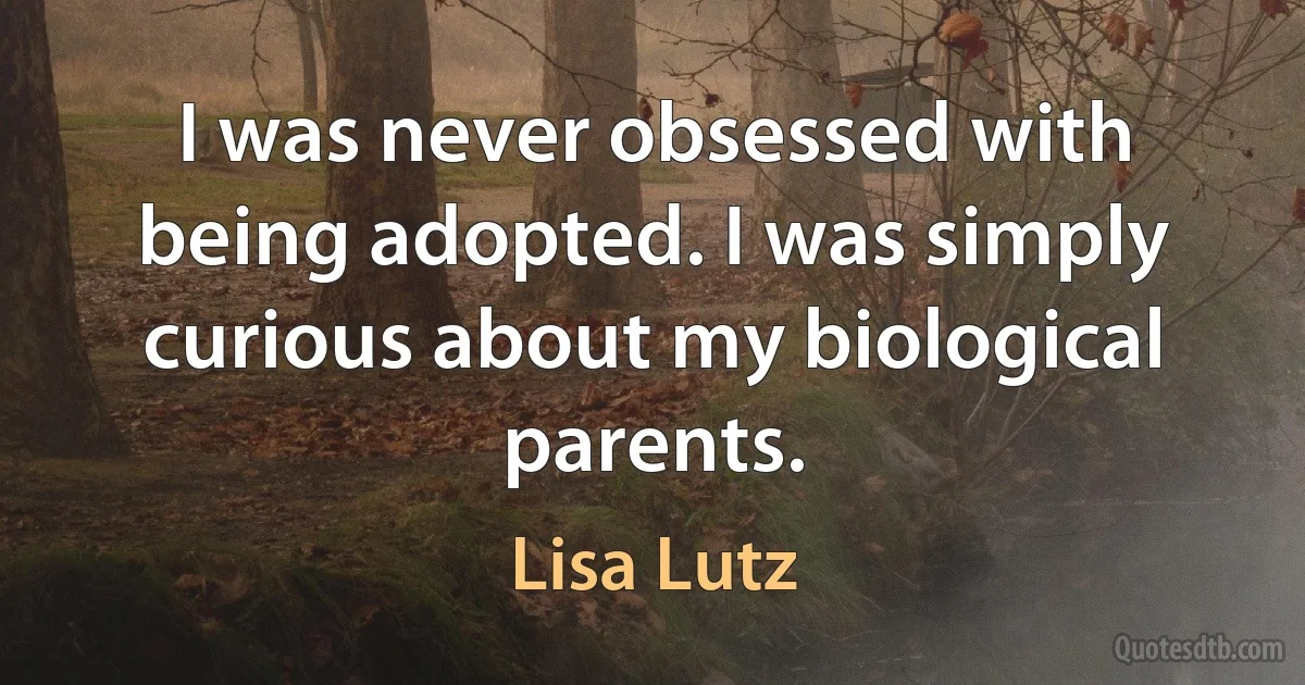 I was never obsessed with being adopted. I was simply curious about my biological parents. (Lisa Lutz)