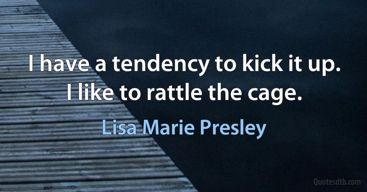 I have a tendency to kick it up. I like to rattle the cage. (Lisa Marie Presley)