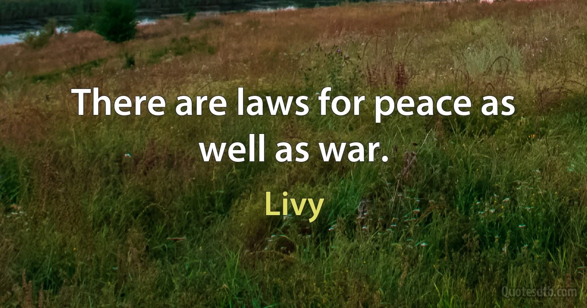 There are laws for peace as well as war. (Livy)