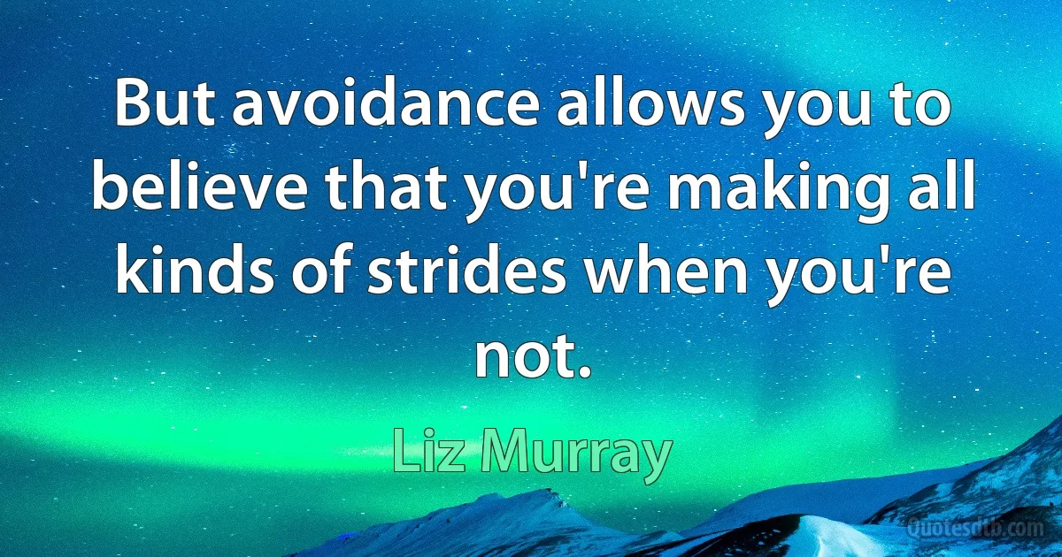 But avoidance allows you to believe that you're making all kinds of strides when you're not. (Liz Murray)