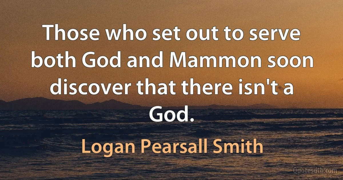 Those who set out to serve both God and Mammon soon discover that there isn't a God. (Logan Pearsall Smith)