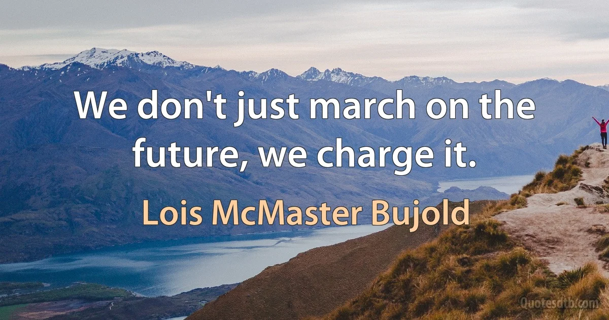 We don't just march on the future, we charge it. (Lois McMaster Bujold)