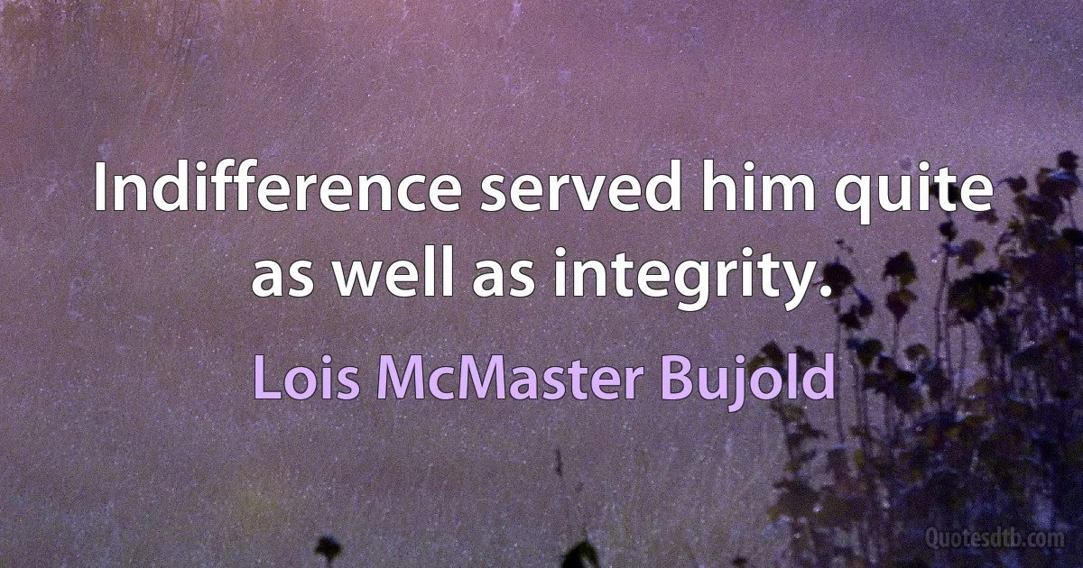 Indifference served him quite as well as integrity. (Lois McMaster Bujold)