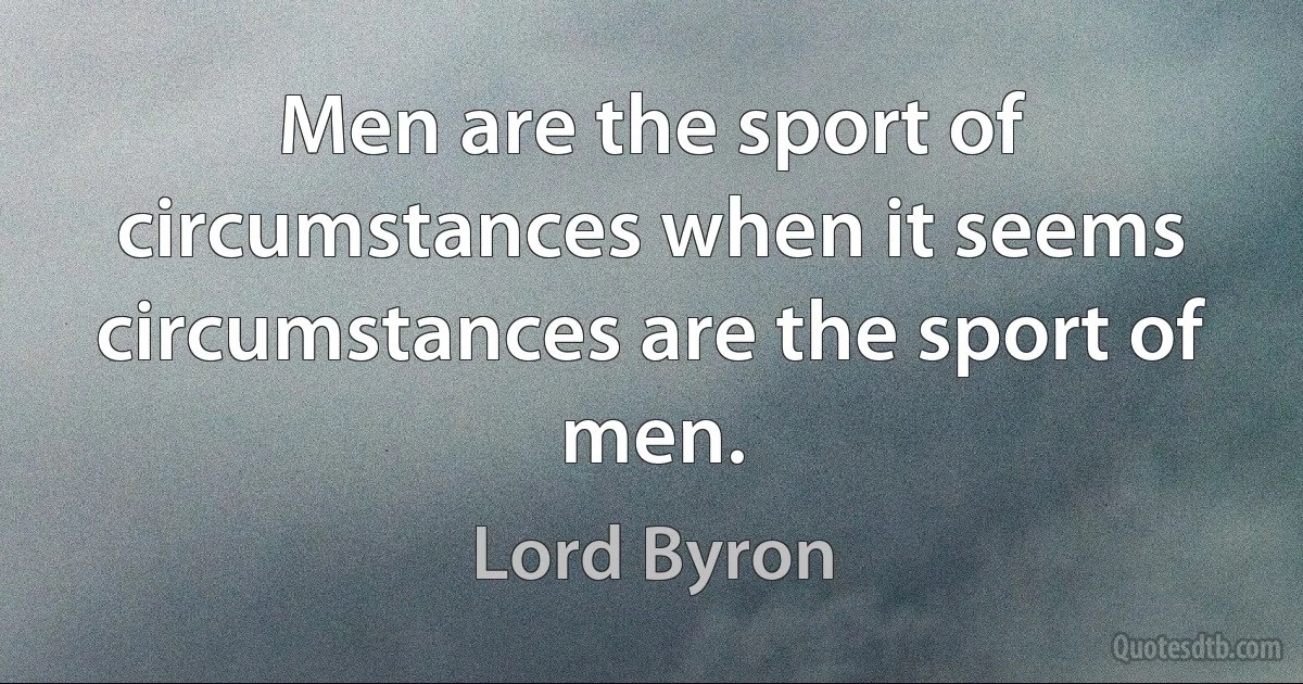 Men are the sport of circumstances when it seems circumstances are the sport of men. (Lord Byron)