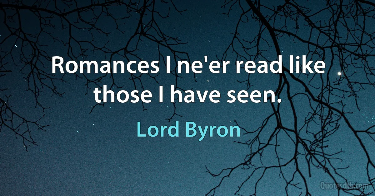 Romances I ne'er read like those I have seen. (Lord Byron)