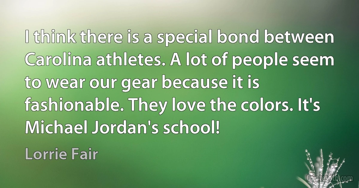 I think there is a special bond between Carolina athletes. A lot of people seem to wear our gear because it is fashionable. They love the colors. It's Michael Jordan's school! (Lorrie Fair)