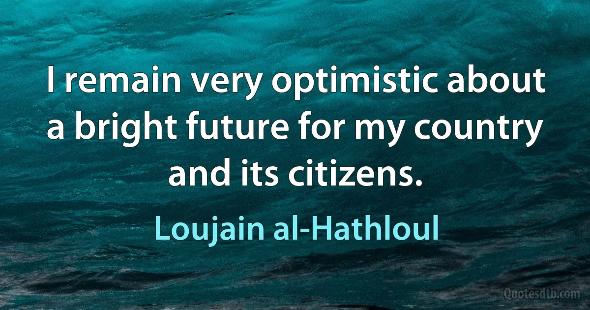 I remain very optimistic about a bright future for my country and its citizens. (Loujain al-Hathloul)