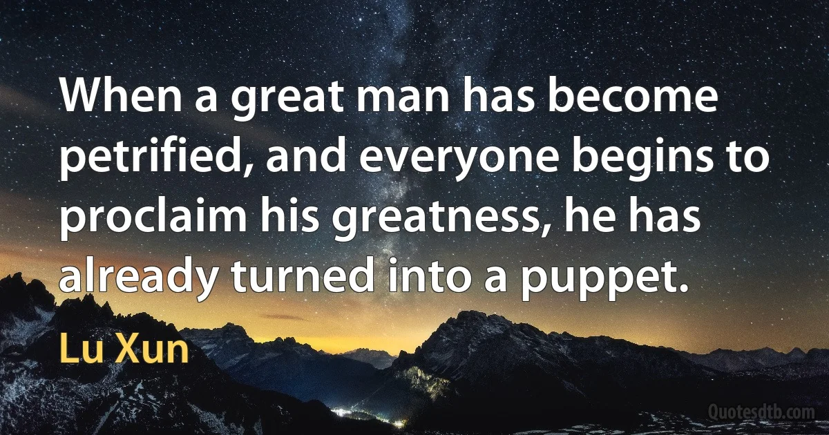 When a great man has become petrified, and everyone begins to proclaim his greatness, he has already turned into a puppet. (Lu Xun)