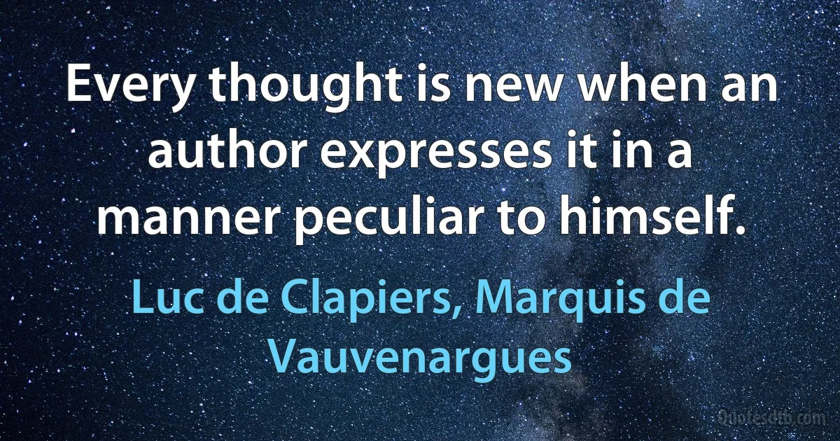 Every thought is new when an author expresses it in a manner peculiar to himself. (Luc de Clapiers, Marquis de Vauvenargues)