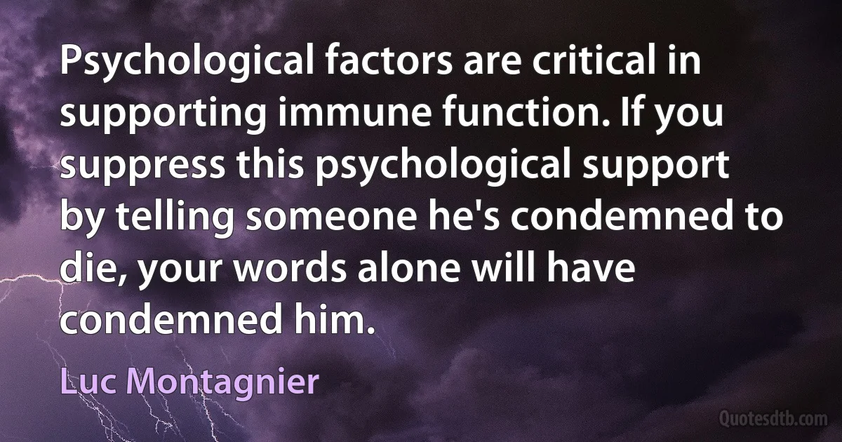 Psychological factors are critical in supporting immune function. If you suppress this psychological support by telling someone he's condemned to die, your words alone will have condemned him. (Luc Montagnier)