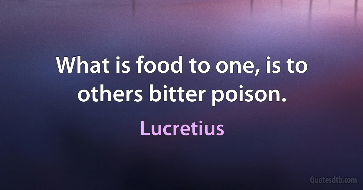 What is food to one, is to others bitter poison. (Lucretius)