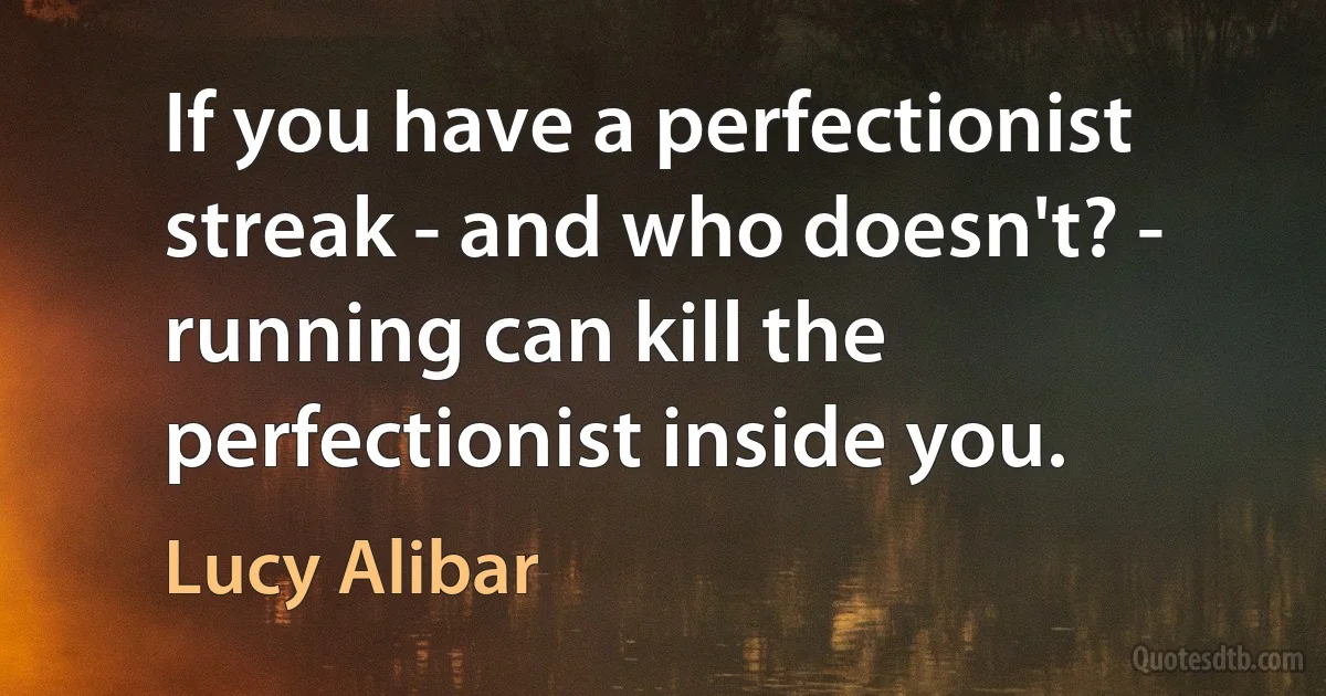 If you have a perfectionist streak - and who doesn't? - running can kill the perfectionist inside you. (Lucy Alibar)