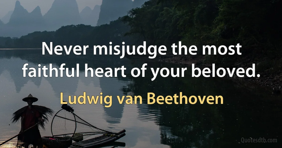 Never misjudge the most faithful heart of your beloved. (Ludwig van Beethoven)