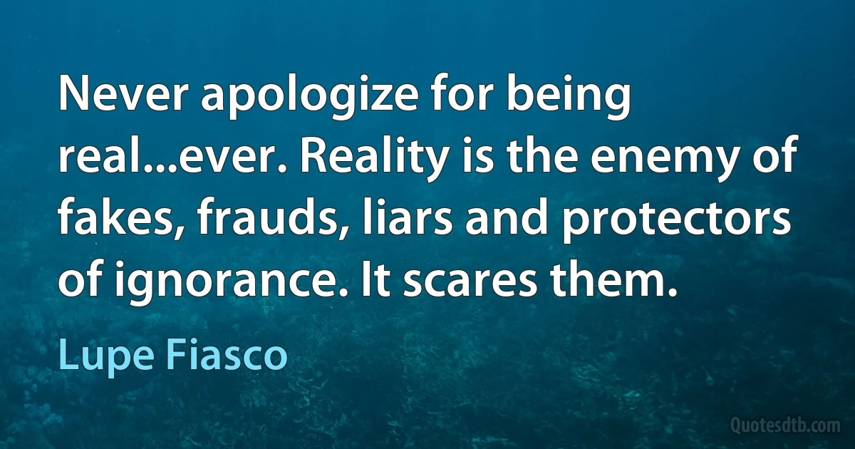 Never apologize for being real...ever. Reality is the enemy of fakes, frauds, liars and protectors of ignorance. It scares them. (Lupe Fiasco)