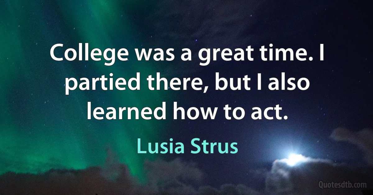 College was a great time. I partied there, but I also learned how to act. (Lusia Strus)