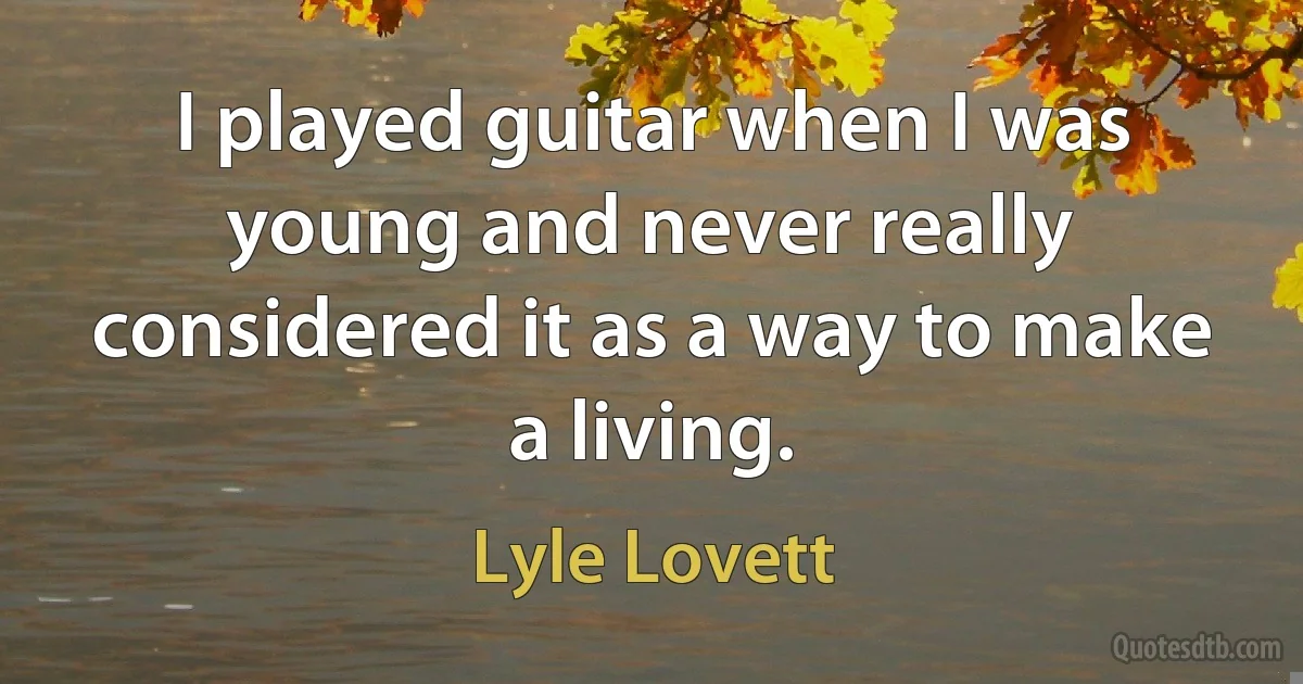 I played guitar when I was young and never really considered it as a way to make a living. (Lyle Lovett)