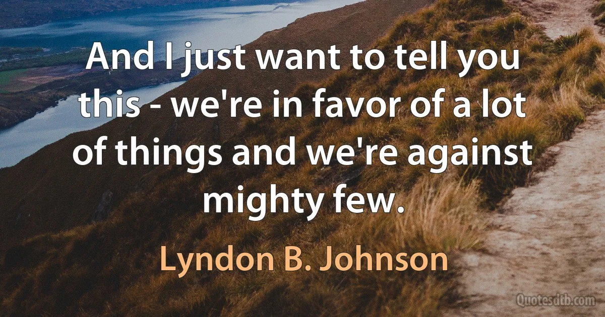 And I just want to tell you this - we're in favor of a lot of things and we're against mighty few. (Lyndon B. Johnson)