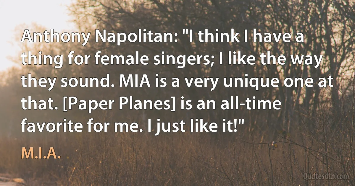 Anthony Napolitan: "I think I have a thing for female singers; I like the way they sound. MIA is a very unique one at that. [Paper Planes] is an all-time favorite for me. I just like it!" (M.I.A.)