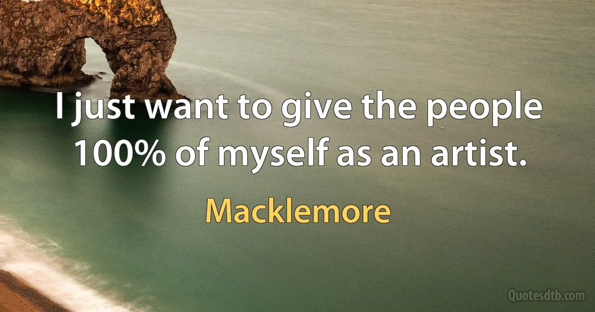 I just want to give the people 100% of myself as an artist. (Macklemore)