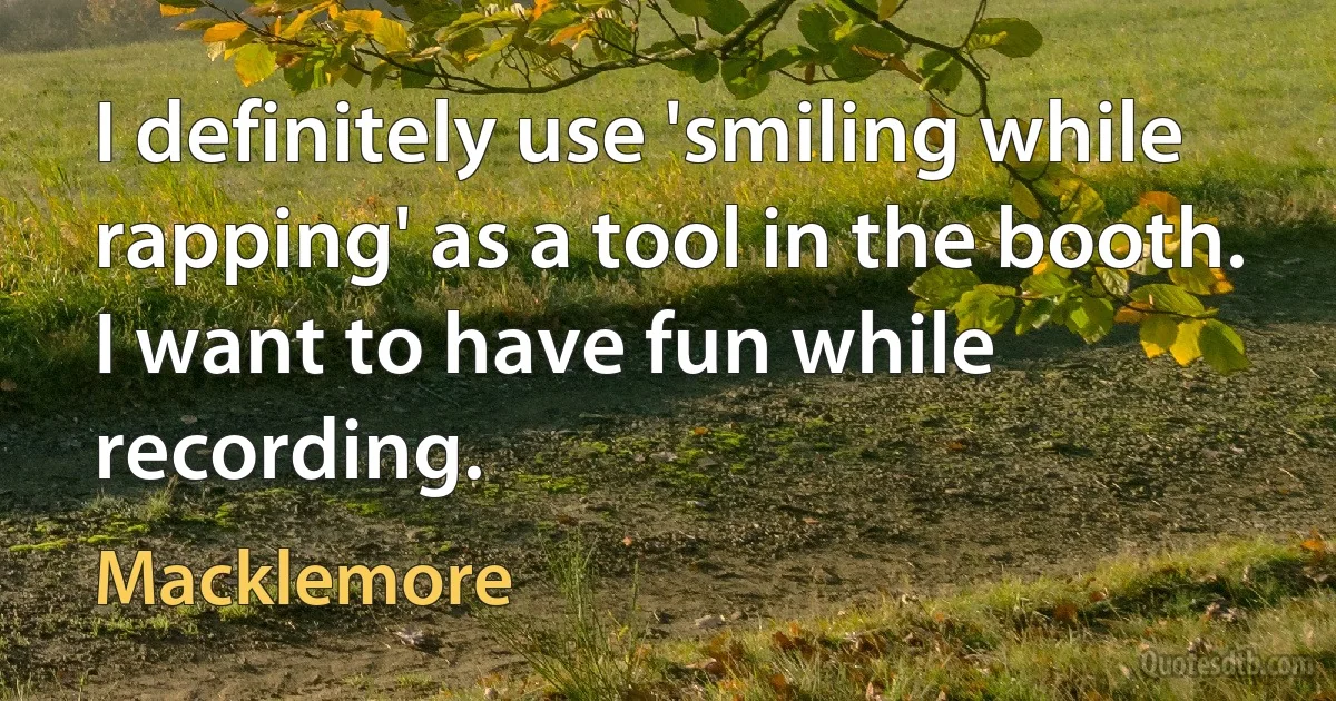 I definitely use 'smiling while rapping' as a tool in the booth. I want to have fun while recording. (Macklemore)