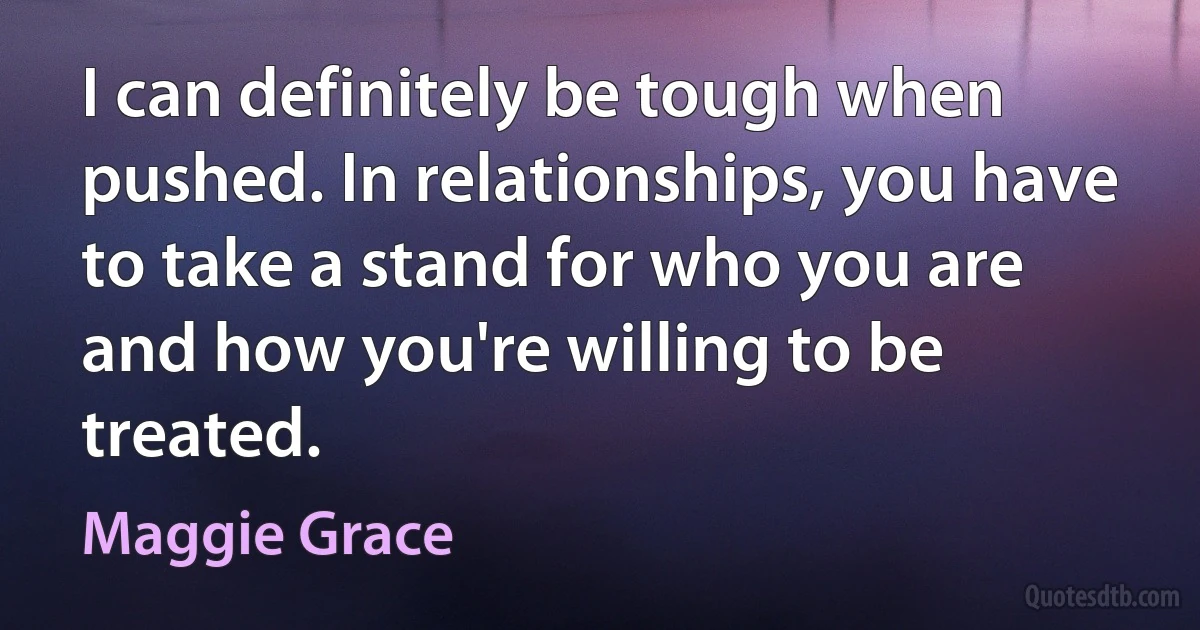 I can definitely be tough when pushed. In relationships, you have to take a stand for who you are and how you're willing to be treated. (Maggie Grace)