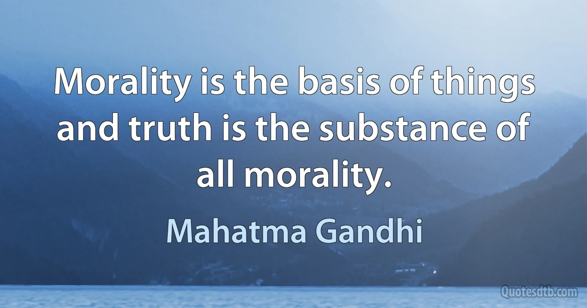 Morality is the basis of things and truth is the substance of all morality. (Mahatma Gandhi)