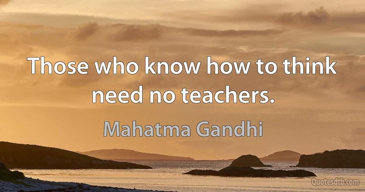 Those who know how to think need no teachers. (Mahatma Gandhi)