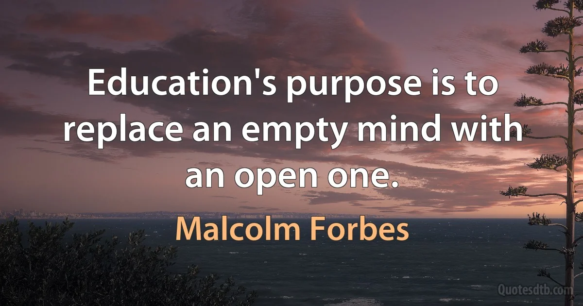 Education's purpose is to replace an empty mind with an open one. (Malcolm Forbes)