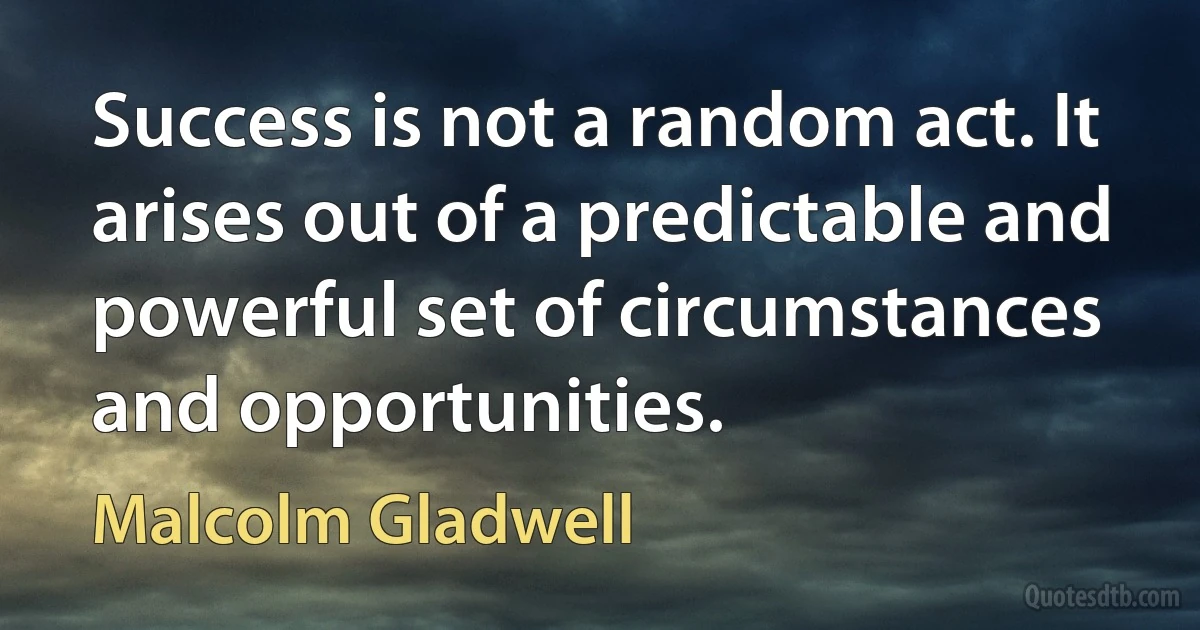 Success is not a random act. It arises out of a predictable and powerful set of circumstances and opportunities. (Malcolm Gladwell)