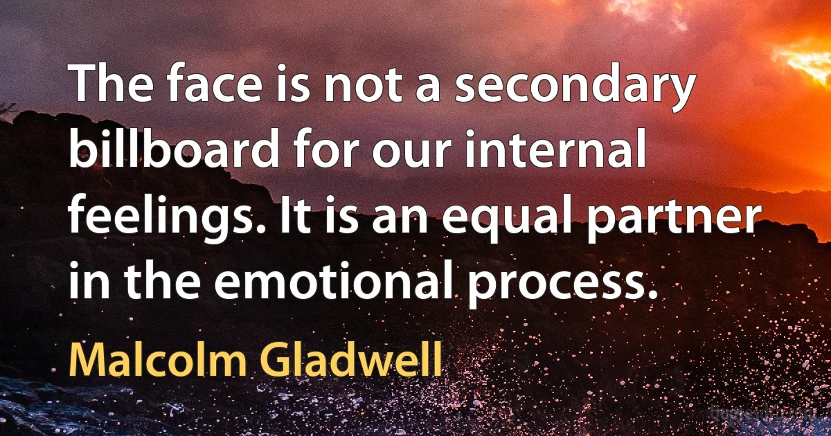 The face is not a secondary billboard for our internal feelings. It is an equal partner in the emotional process. (Malcolm Gladwell)