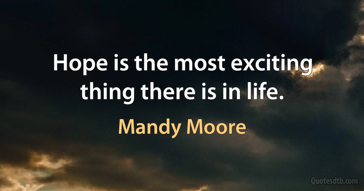 Hope is the most exciting thing there is in life. (Mandy Moore)