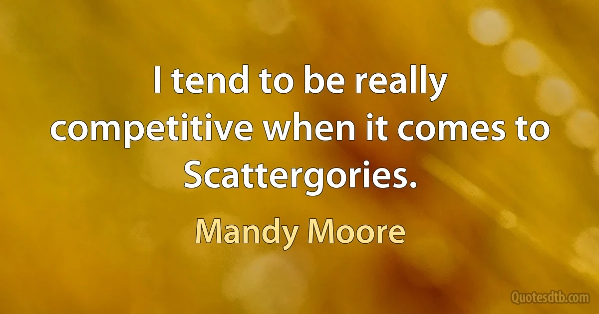 I tend to be really competitive when it comes to Scattergories. (Mandy Moore)