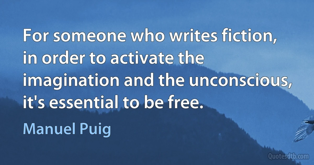 For someone who writes fiction, in order to activate the imagination and the unconscious, it's essential to be free. (Manuel Puig)