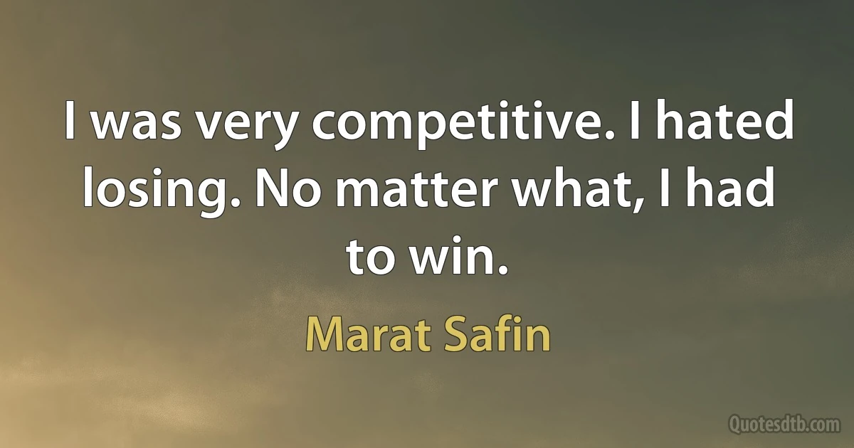 I was very competitive. I hated losing. No matter what, I had to win. (Marat Safin)