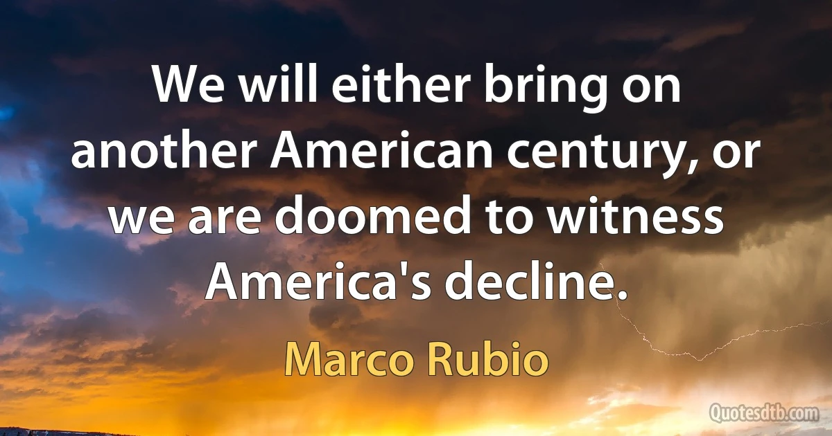 We will either bring on another American century, or we are doomed to witness America's decline. (Marco Rubio)