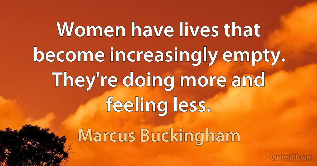 Women have lives that become increasingly empty. They're doing more and feeling less. (Marcus Buckingham)