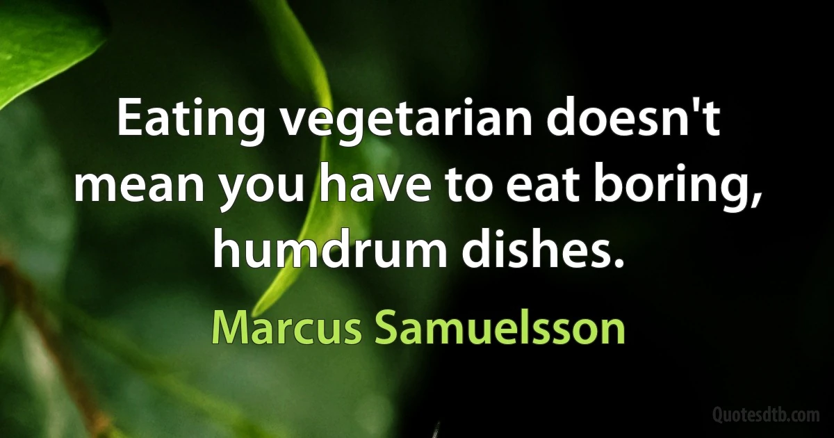 Eating vegetarian doesn't mean you have to eat boring, humdrum dishes. (Marcus Samuelsson)