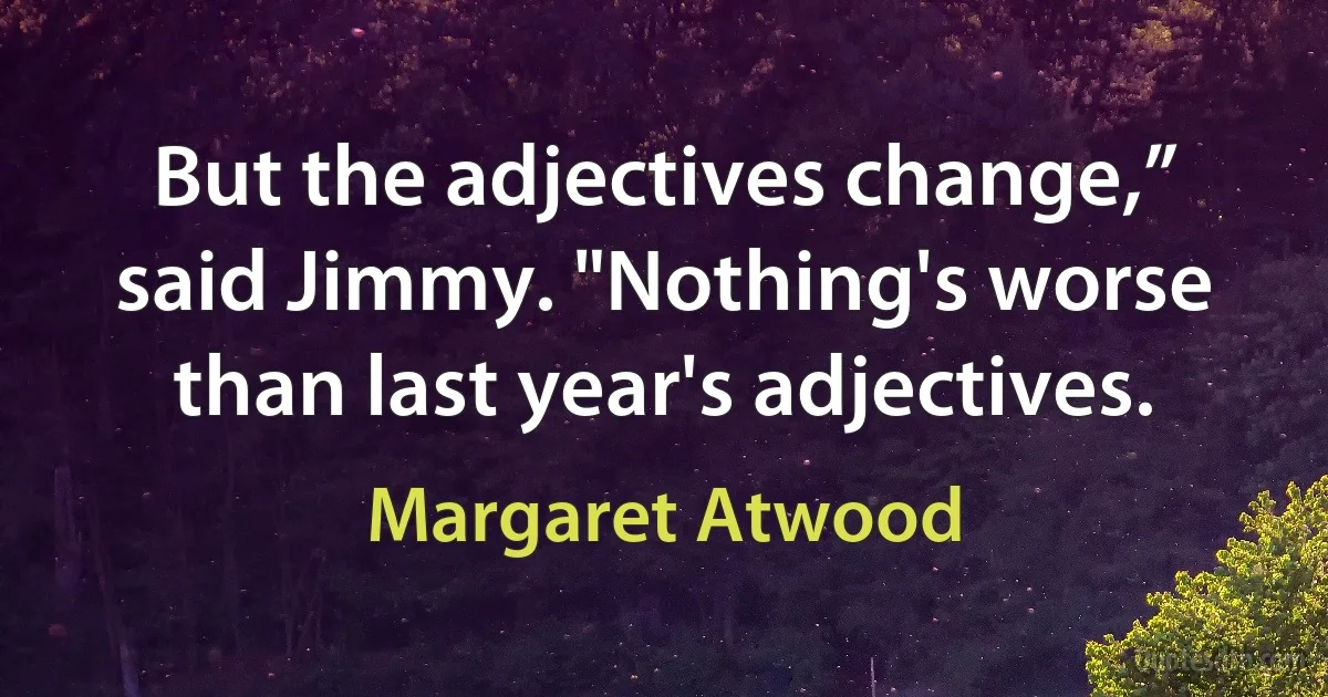 But the adjectives change,” said Jimmy. "Nothing's worse than last year's adjectives. (Margaret Atwood)