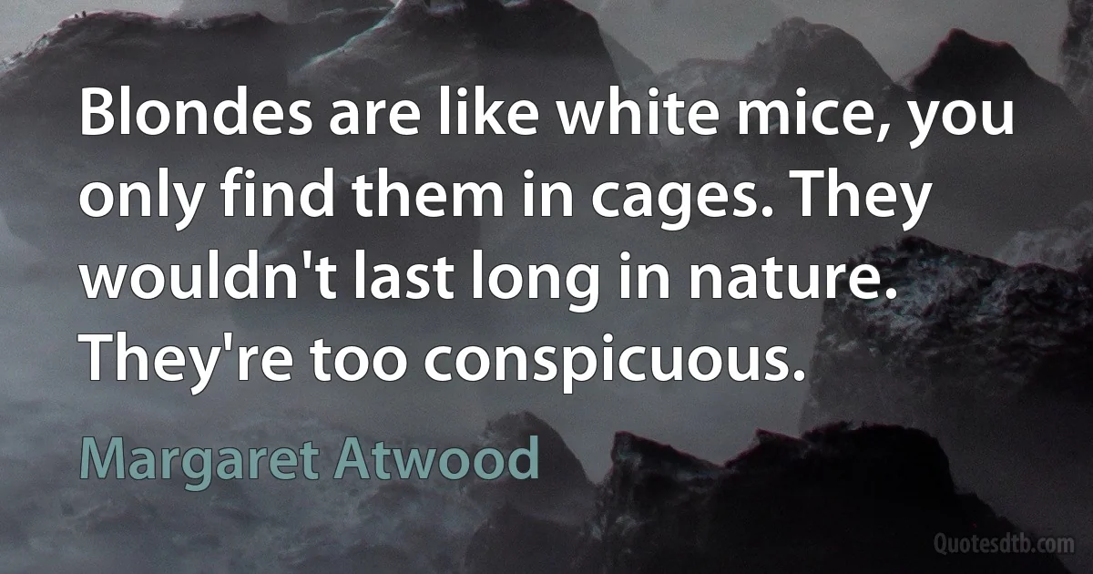 Blondes are like white mice, you only find them in cages. They wouldn't last long in nature. They're too conspicuous. (Margaret Atwood)