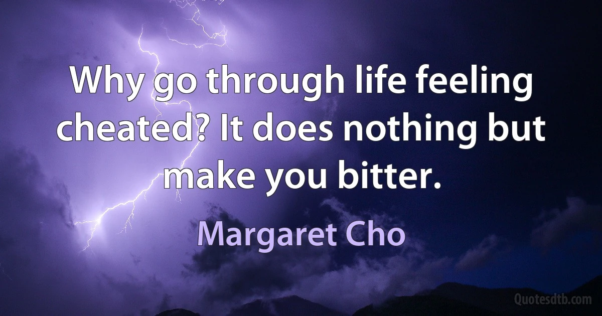 Why go through life feeling cheated? It does nothing but make you bitter. (Margaret Cho)