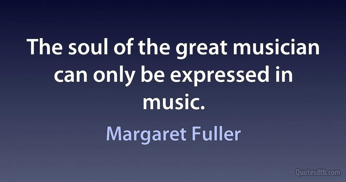 The soul of the great musician can only be expressed in music. (Margaret Fuller)